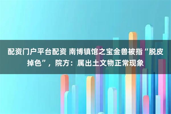 配资门户平台配资 南博镇馆之宝金兽被指“脱皮掉色”，院方：属出土文物正常现象