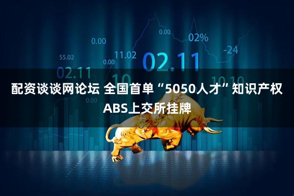 配资谈谈网论坛 全国首单“5050人才”知识产权ABS上交所挂牌
