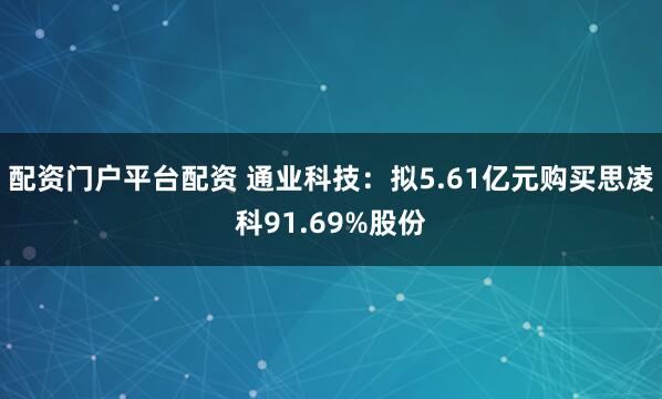 配资门户平台配资 通业科技：拟5.61亿元购买思凌科91.69%股份