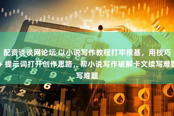 配资谈谈网论坛 以小说写作教程打牢根基，用技巧 + 提示词打开创作思路，帮小说写作破解卡文续写难题