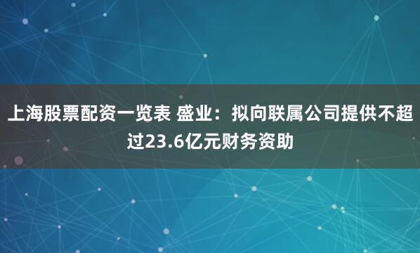 上海股票配资一览表 盛业：拟向联属公司提供不超过23.6亿元财务资助