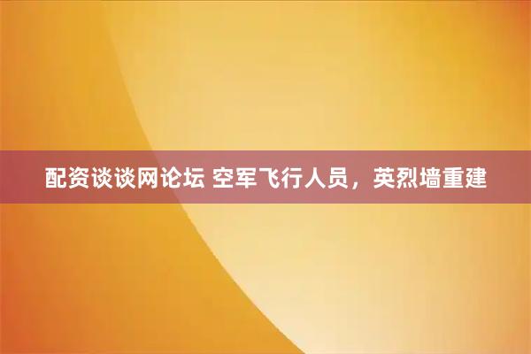 配资谈谈网论坛 空军飞行人员,英烈墙重建
