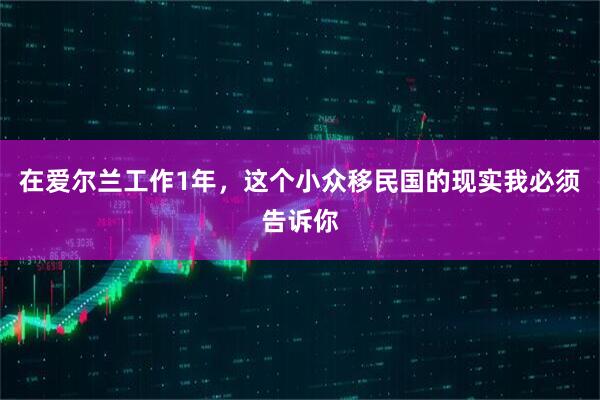 在爱尔兰工作1年，这个小众移民国的现实我必须告诉你