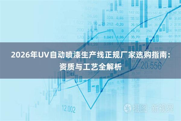 2026年UV自动喷漆生产线正规厂家选购指南：资质与工艺全解析