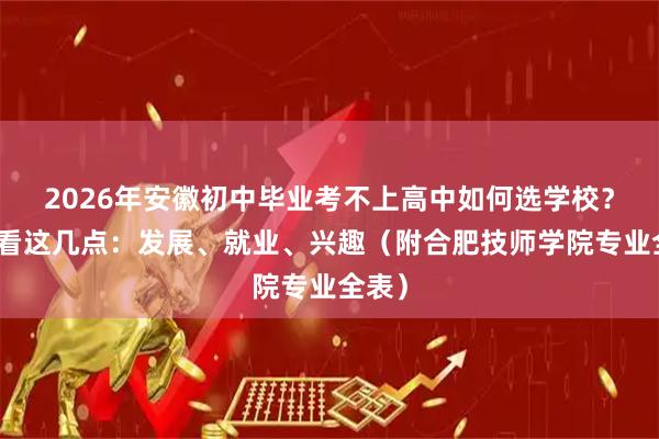 2026年安徽初中毕业考不上高中如何选学校？关键看这几点：发展、就业、兴趣（附合肥技师学院专业全表）