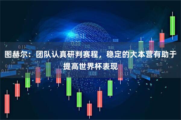 图赫尔：团队认真研判赛程，稳定的大本营有助于提高世界杯表现