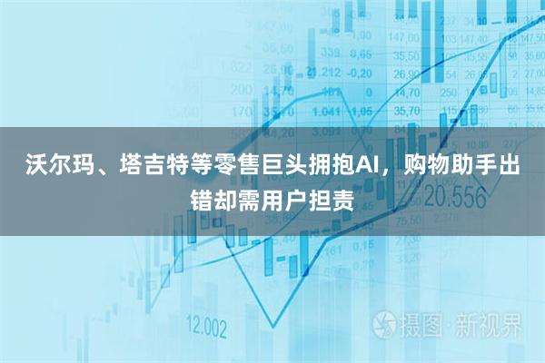 沃尔玛、塔吉特等零售巨头拥抱AI，购物助手出错却需用户担责
