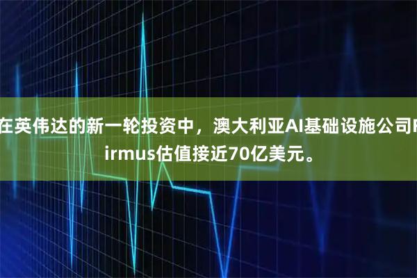 在英伟达的新一轮投资中，澳大利亚AI基础设施公司Firmus估值接近70亿美元。