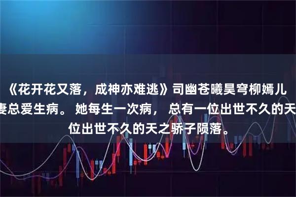 《花开花又落,成神亦难逃》司幽苍曦昊穹柳嫣儿 天帝的未婚妻总爱生病。 她每生一次病, 总有一位出世不久的天之骄子陨落。