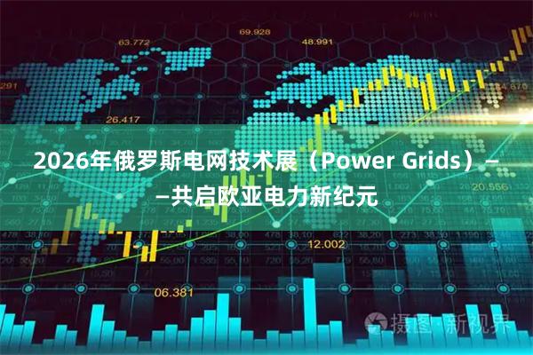 2026年俄罗斯电网技术展（Power Grids）——共启欧亚电力新纪元