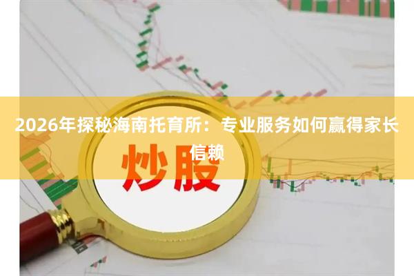 2026年探秘海南托育所：专业服务如何赢得家长信赖
