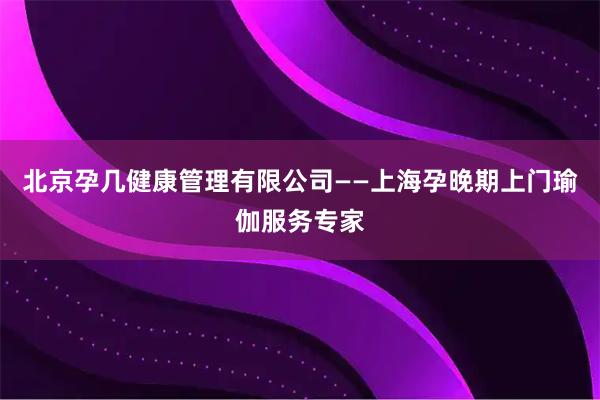 北京孕几健康管理有限公司——上海孕晚期上门瑜伽服务专家