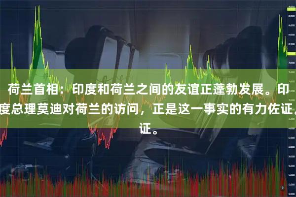 荷兰首相：印度和荷兰之间的友谊正蓬勃发展。印度总理莫迪对荷兰的访问，正是这一事实的有力佐证。