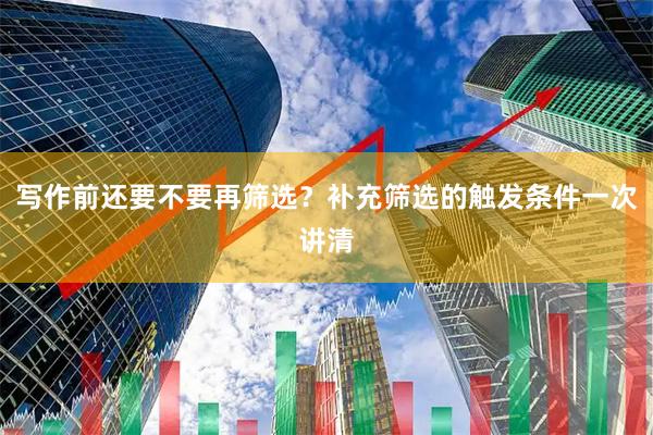 写作前还要不要再筛选？补充筛选的触发条件一次讲清