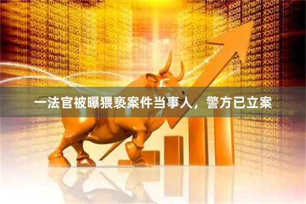 一法官被曝猥亵案件当事人，警方已立案