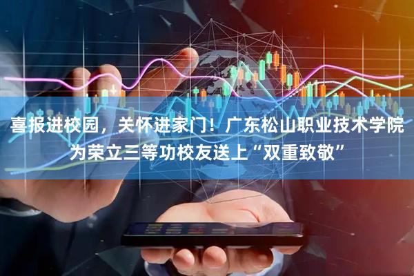 喜报进校园，关怀进家门！广东松山职业技术学院为荣立三等功校友送上“双重致敬”