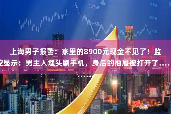 上海男子报警：家里的8900元现金不见了！监控显示：男主人埋头刷手机，身后的抽屉被打开了……