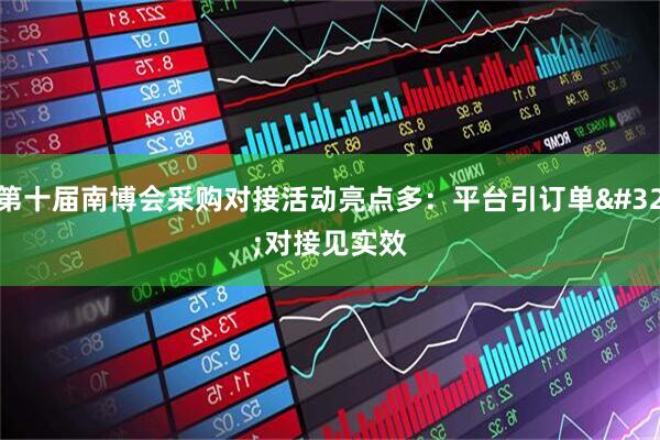 第十届南博会采购对接活动亮点多：平台引订单 对接见实效