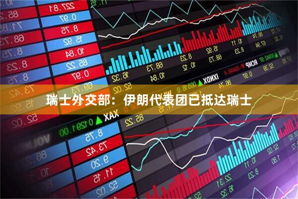 瑞士外交部：伊朗代表团已抵达瑞士