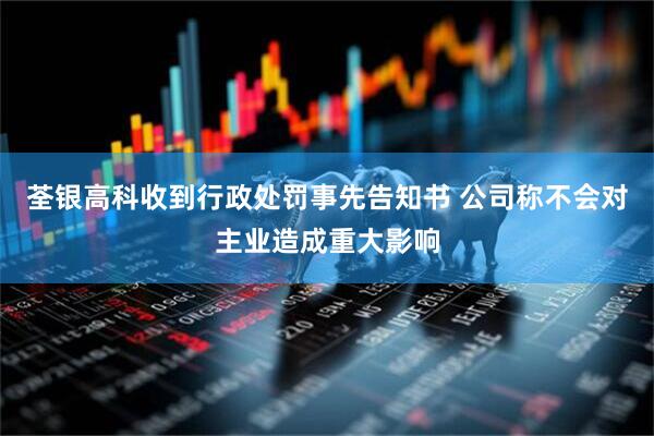 荃银高科收到行政处罚事先告知书 公司称不会对主业造成重大影响