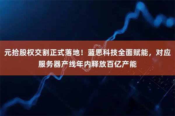 元拾股权交割正式落地！蓝思科技全面赋能，对应服务器产线年内释放百亿产能