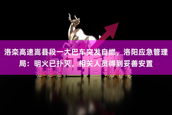 洛栾高速嵩县段一大巴车突发自燃，洛阳应急管理局：明火已扑灭，相关人员得到妥善安置