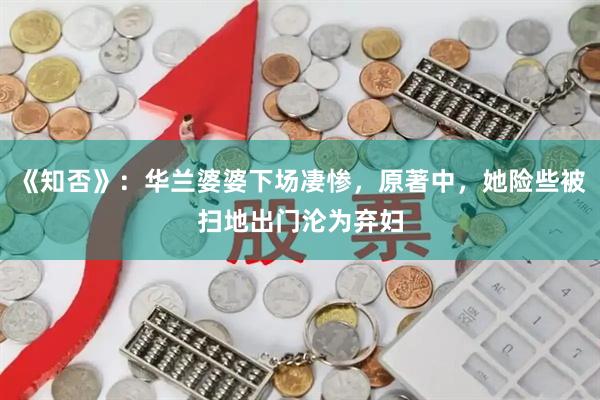 《知否》:华兰婆婆下场凄惨,原著中,她险些被扫地出门沦为弃妇